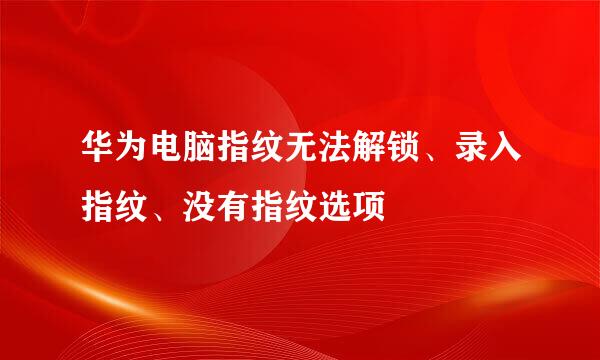 华为电脑指纹无法解锁、录入指纹、没有指纹选项