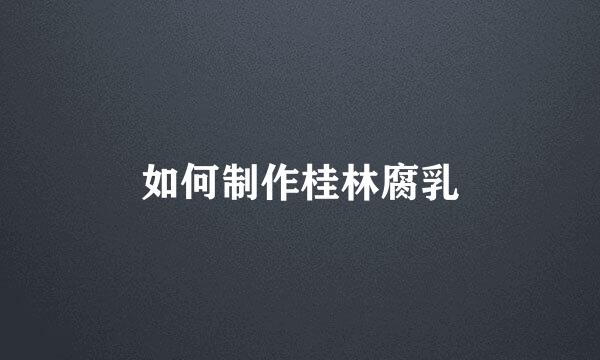 如何制作桂林腐乳