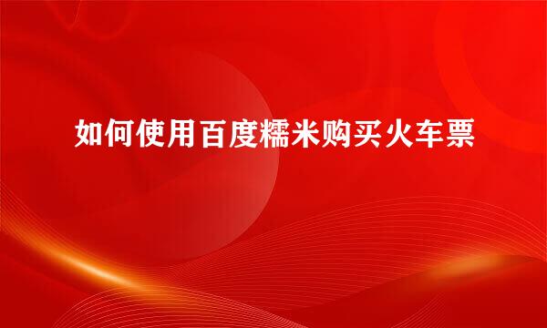 如何使用百度糯米购买火车票