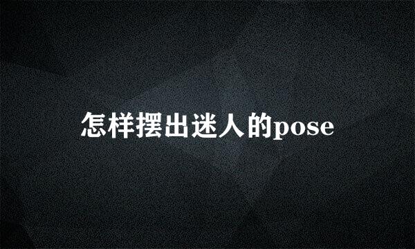 怎样摆出迷人的pose