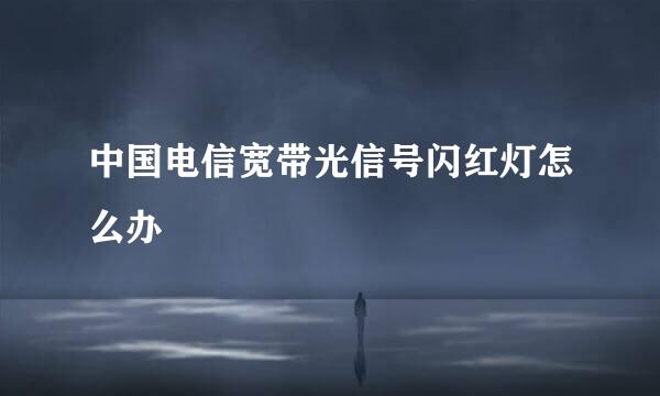 中国电信宽带光信号闪红灯怎么办