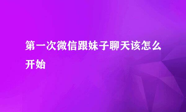 第一次微信跟妹子聊天该怎么开始