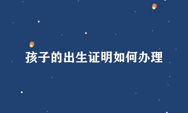 孩子的出生证明如何办理