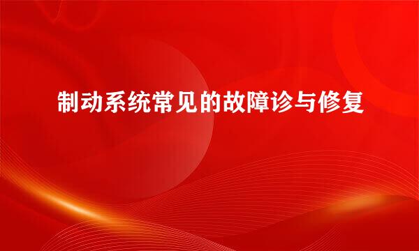 制动系统常见的故障诊与修复