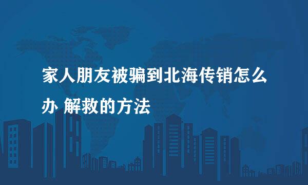 家人朋友被骗到北海传销怎么办 解救的方法