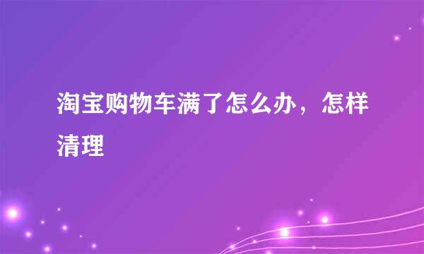 淘宝购物车满了怎么办，怎样清理