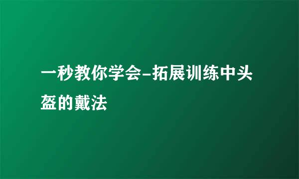 一秒教你学会-拓展训练中头盔的戴法