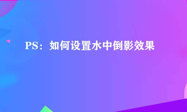 PS：如何设置水中倒影效果