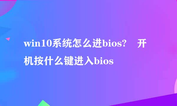 win10系统怎么进bios? 开机按什么键进入bios