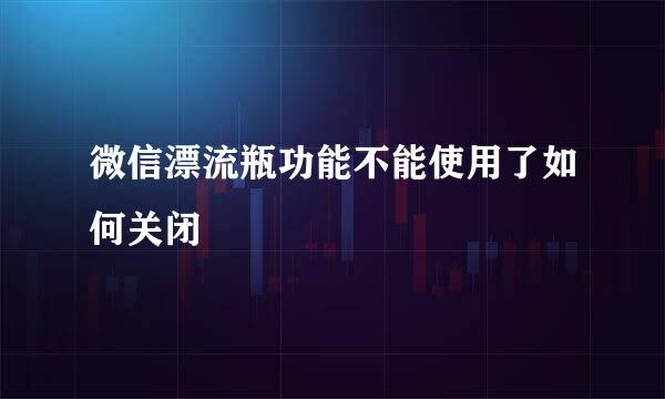 微信漂流瓶功能不能使用了如何关闭