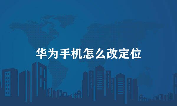 华为手机怎么改定位