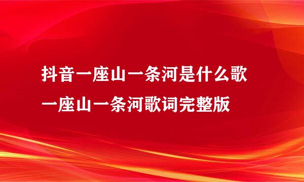 抖音一座山一条河是什么歌 一座山一条河歌词完整版