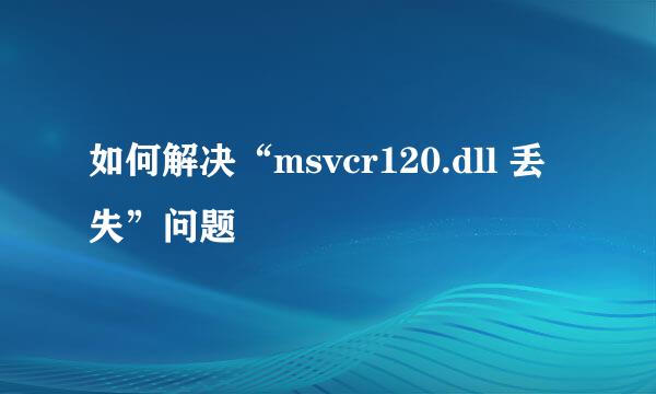如何解决“msvcr120.dll 丢失”问题