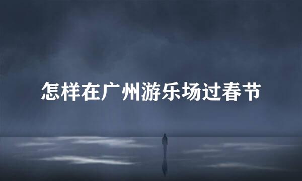 怎样在广州游乐场过春节