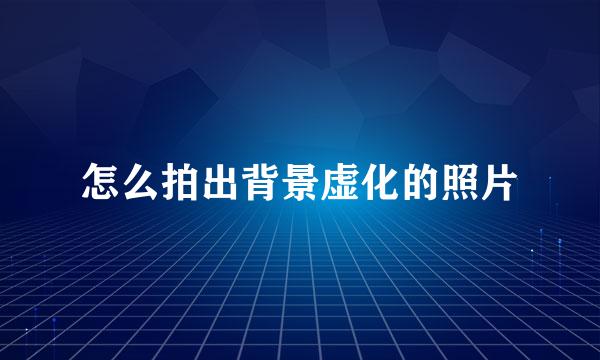 怎么拍出背景虚化的照片