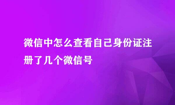 微信中怎么查看自己身份证注册了几个微信号