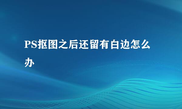 PS抠图之后还留有白边怎么办