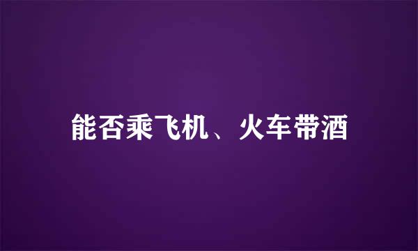 能否乘飞机、火车带酒