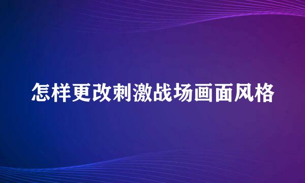 怎样更改刺激战场画面风格