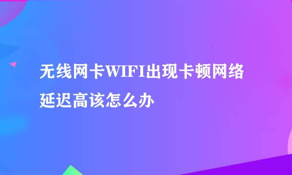 无线网卡WIFI出现卡顿网络延迟高该怎么办