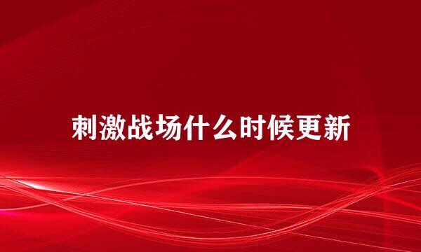 刺激战场什么时候更新