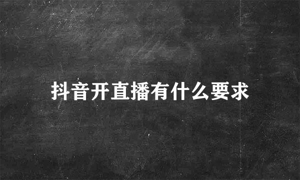 抖音开直播有什么要求