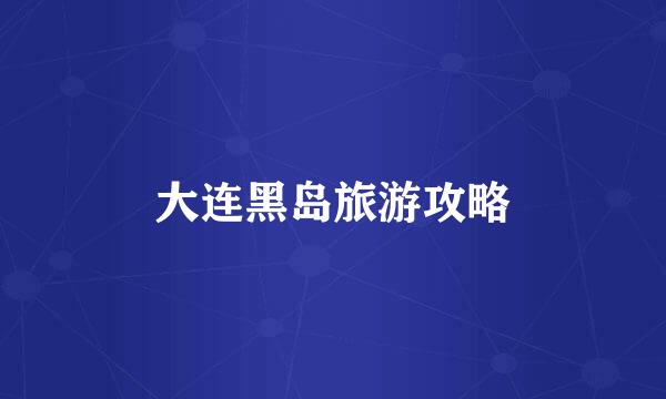大连黑岛旅游攻略