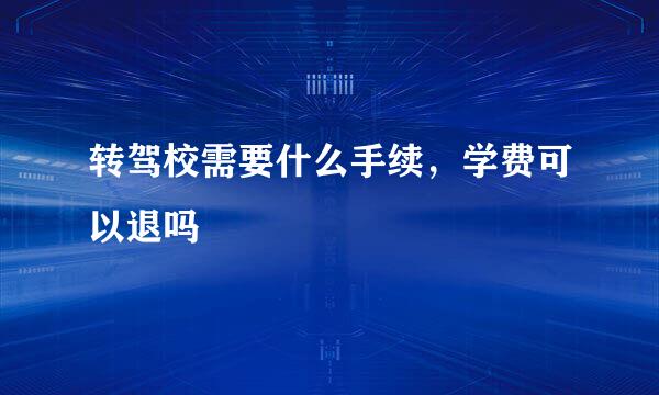 转驾校需要什么手续，学费可以退吗