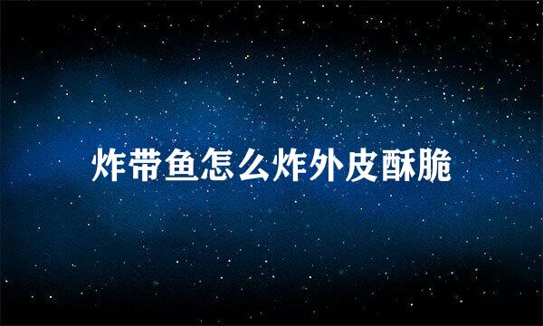炸带鱼怎么炸外皮酥脆