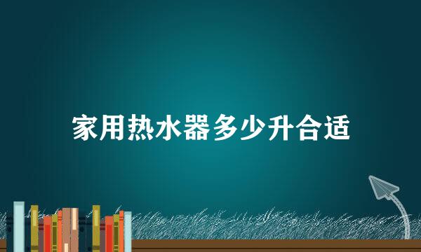 家用热水器多少升合适