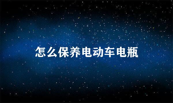 怎么保养电动车电瓶