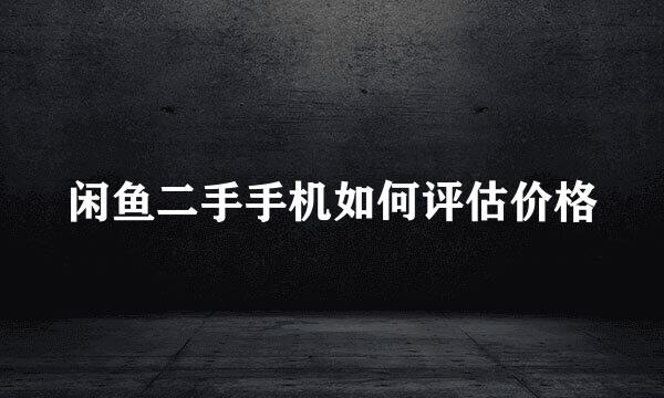 闲鱼二手手机如何评估价格