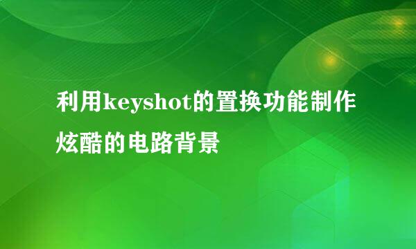 利用keyshot的置换功能制作炫酷的电路背景