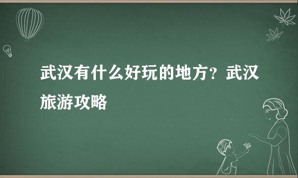 武汉有什么好玩的地方？武汉旅游攻略