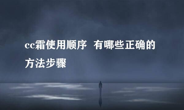 cc霜使用顺序  有哪些正确的方法步骤