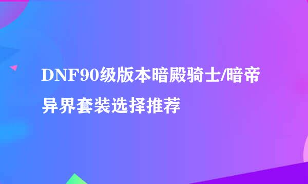DNF90级版本暗殿骑士/暗帝异界套装选择推荐