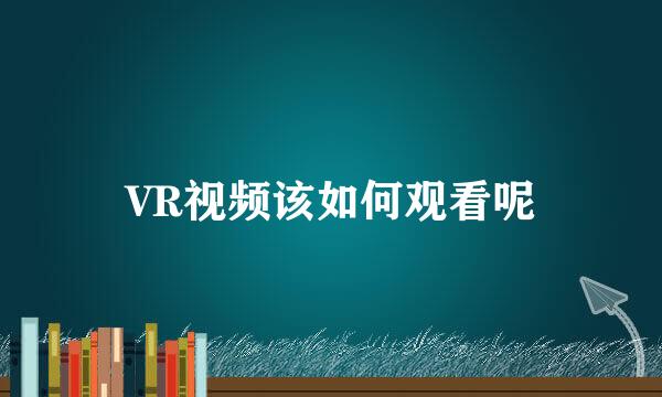 VR视频该如何观看呢