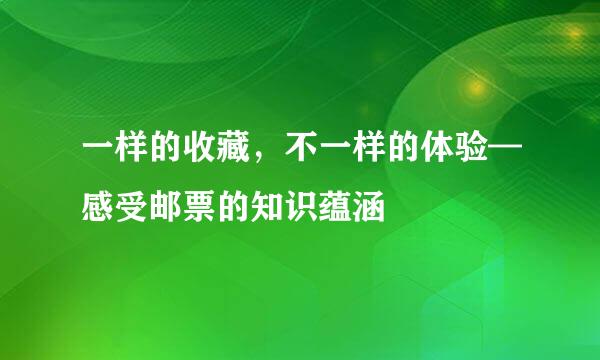 一样的收藏，不一样的体验—感受邮票的知识蕴涵