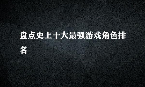 盘点史上十大最强游戏角色排名