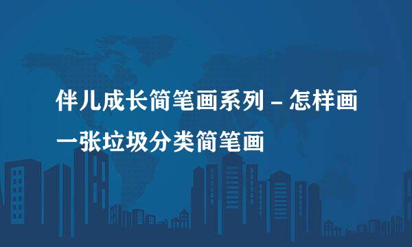 伴儿成长简笔画系列－怎样画一张垃圾分类简笔画