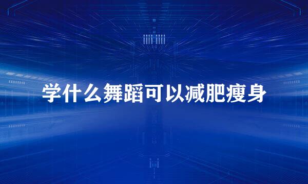 学什么舞蹈可以减肥瘦身