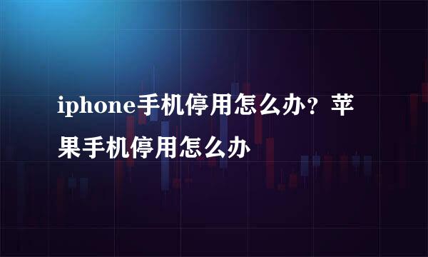iphone手机停用怎么办？苹果手机停用怎么办