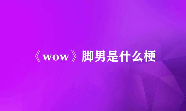 《wow》脚男是什么梗
