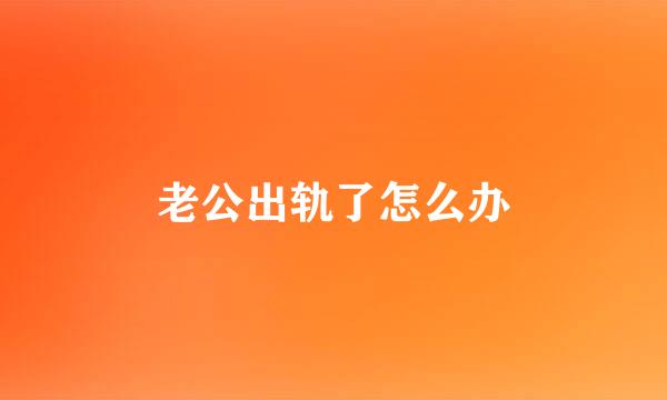 老公出轨了怎么办