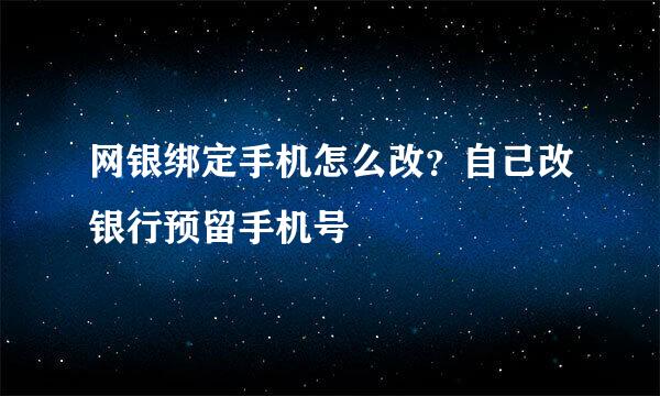 网银绑定手机怎么改?自己改银行预留手机号