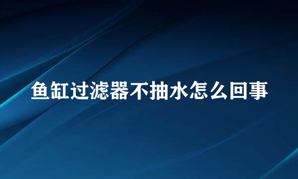 鱼缸过滤器不抽水怎么回事