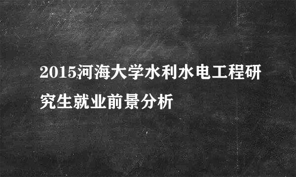 2015河海大学水利水电工程研究生就业前景分析