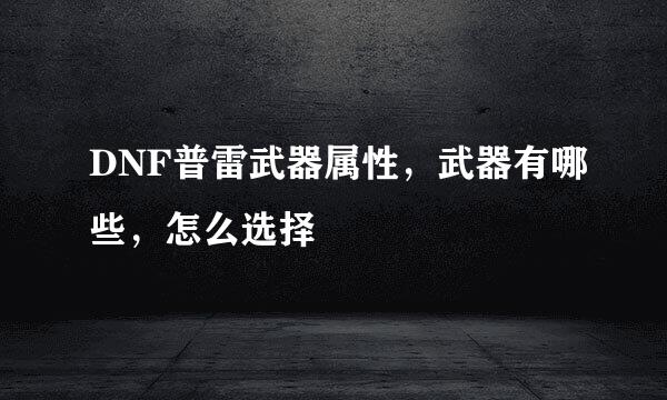 DNF普雷武器属性，武器有哪些，怎么选择