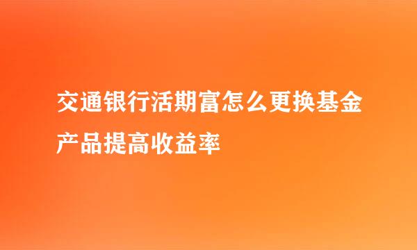 交通银行活期富怎么更换基金产品提高收益率