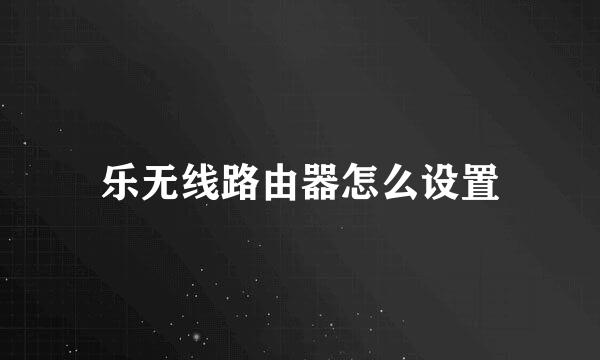 乐无线路由器怎么设置